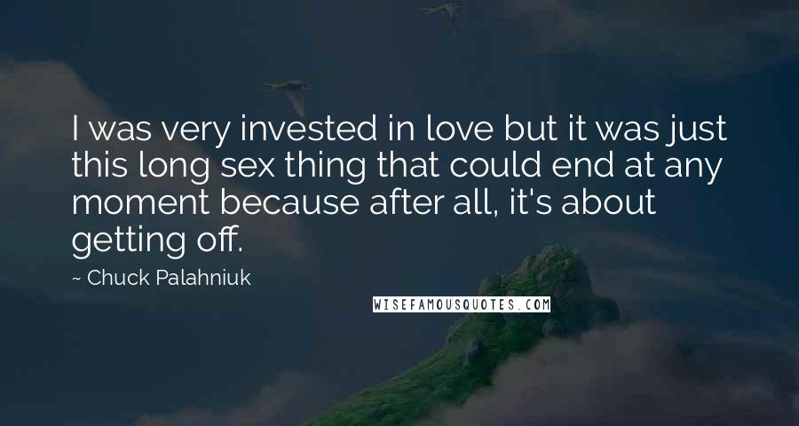 Chuck Palahniuk Quotes: I was very invested in love but it was just this long sex thing that could end at any moment because after all, it's about getting off.