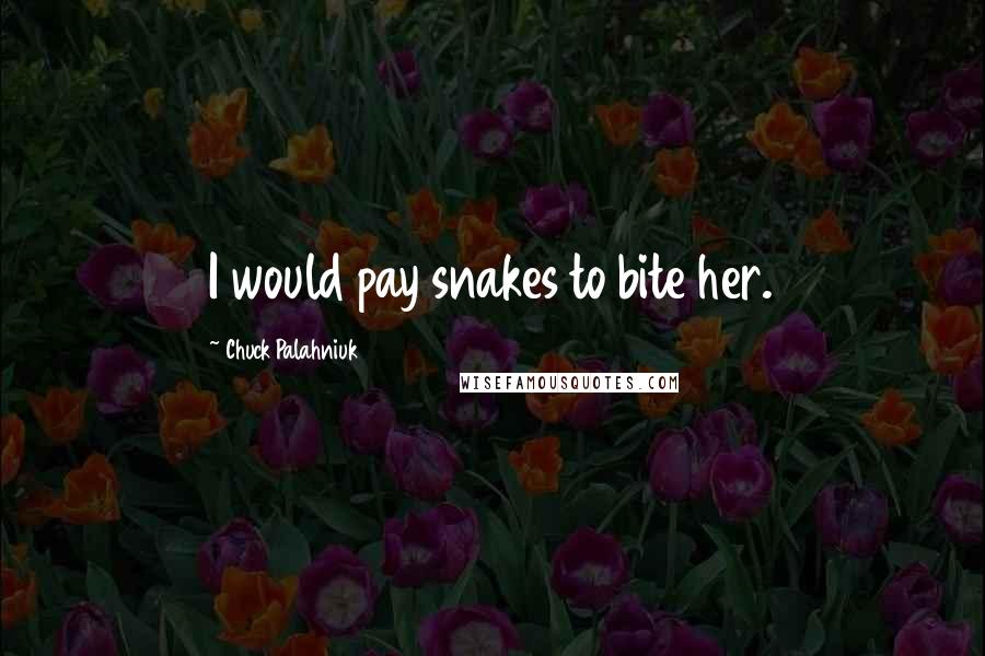 Chuck Palahniuk Quotes: I would pay snakes to bite her.