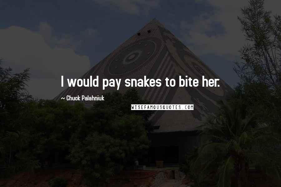 Chuck Palahniuk Quotes: I would pay snakes to bite her.