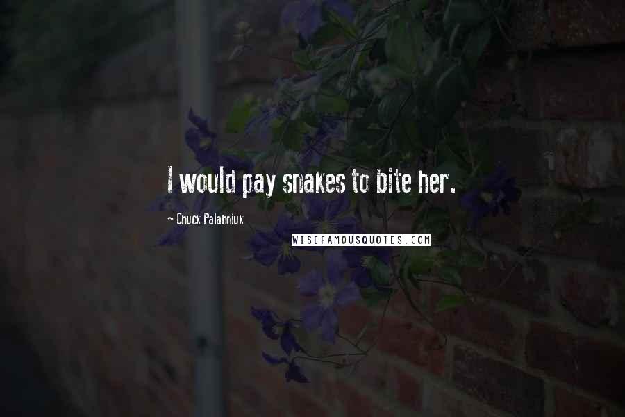 Chuck Palahniuk Quotes: I would pay snakes to bite her.