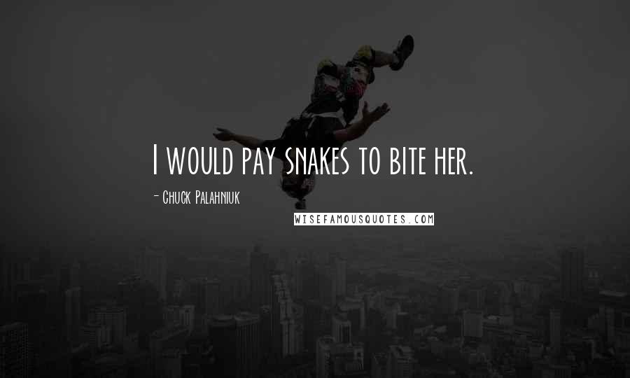 Chuck Palahniuk Quotes: I would pay snakes to bite her.
