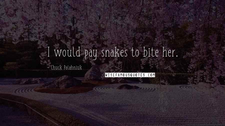 Chuck Palahniuk Quotes: I would pay snakes to bite her.