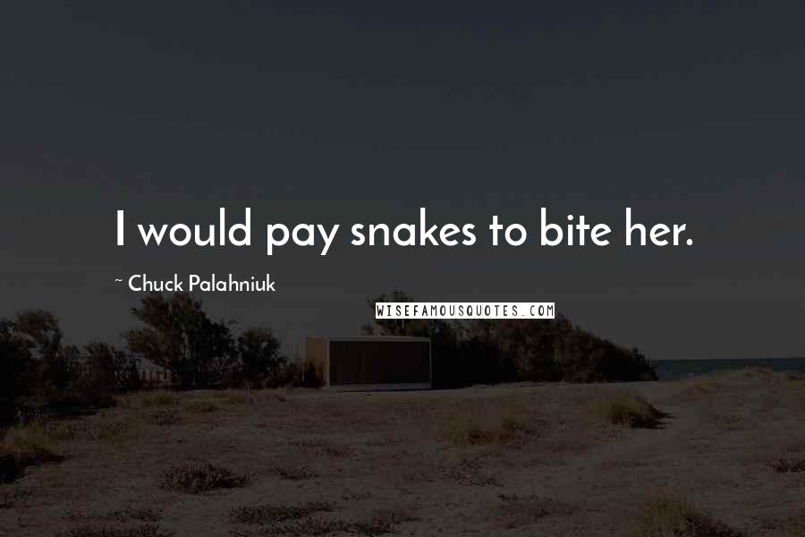 Chuck Palahniuk Quotes: I would pay snakes to bite her.