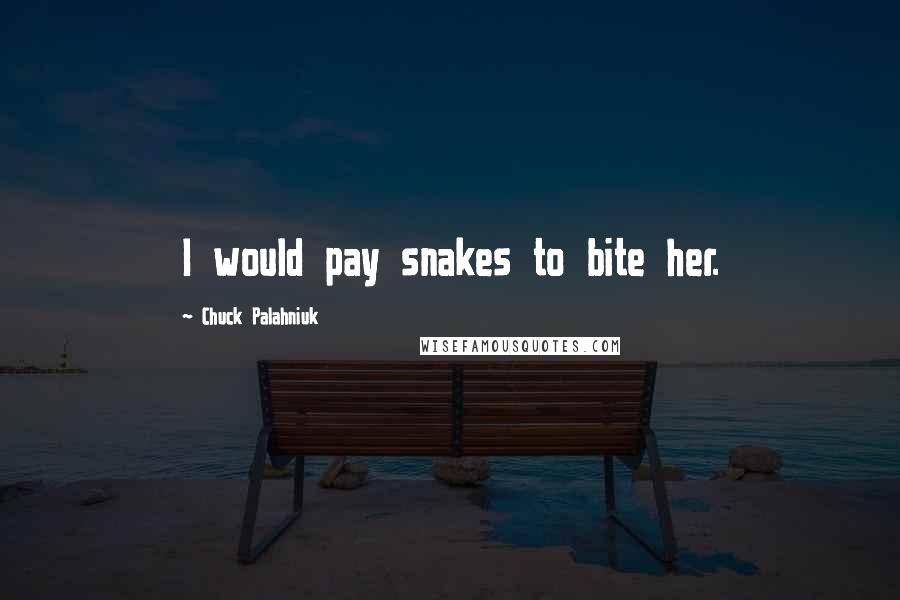 Chuck Palahniuk Quotes: I would pay snakes to bite her.