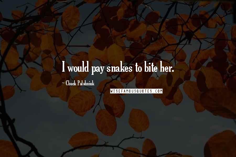 Chuck Palahniuk Quotes: I would pay snakes to bite her.