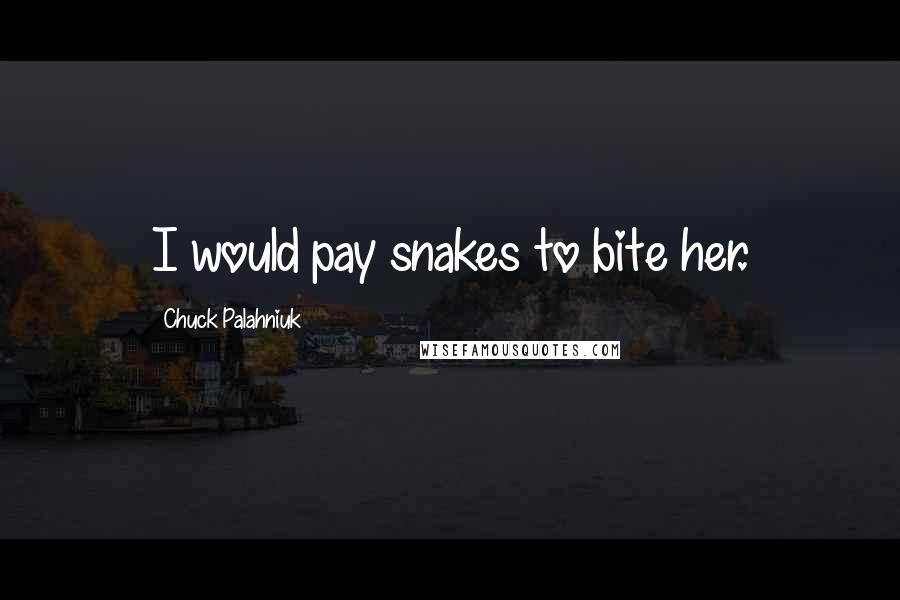 Chuck Palahniuk Quotes: I would pay snakes to bite her.