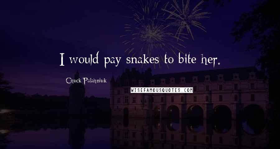 Chuck Palahniuk Quotes: I would pay snakes to bite her.