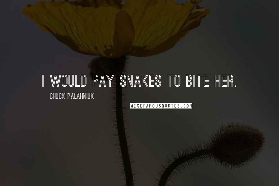 Chuck Palahniuk Quotes: I would pay snakes to bite her.