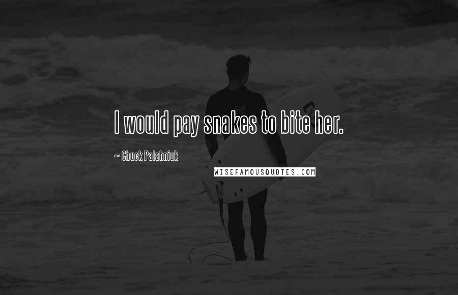 Chuck Palahniuk Quotes: I would pay snakes to bite her.