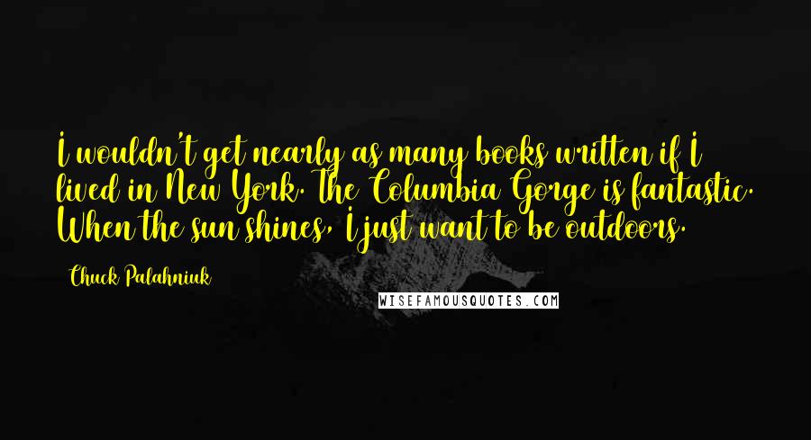 Chuck Palahniuk Quotes: I wouldn't get nearly as many books written if I lived in New York. The Columbia Gorge is fantastic. When the sun shines, I just want to be outdoors.