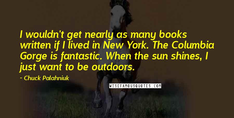 Chuck Palahniuk Quotes: I wouldn't get nearly as many books written if I lived in New York. The Columbia Gorge is fantastic. When the sun shines, I just want to be outdoors.