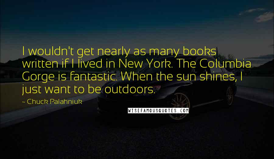 Chuck Palahniuk Quotes: I wouldn't get nearly as many books written if I lived in New York. The Columbia Gorge is fantastic. When the sun shines, I just want to be outdoors.