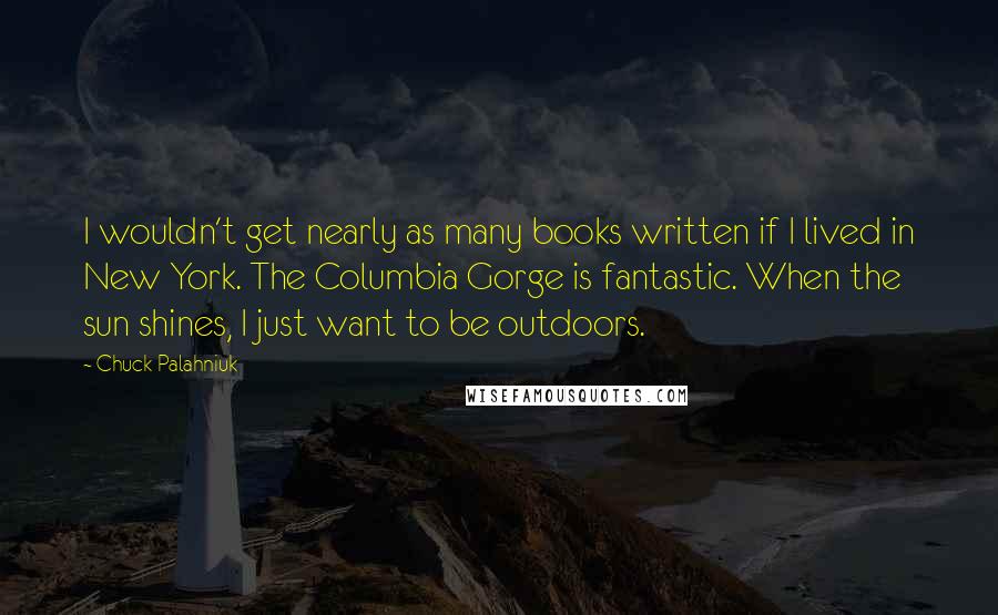 Chuck Palahniuk Quotes: I wouldn't get nearly as many books written if I lived in New York. The Columbia Gorge is fantastic. When the sun shines, I just want to be outdoors.