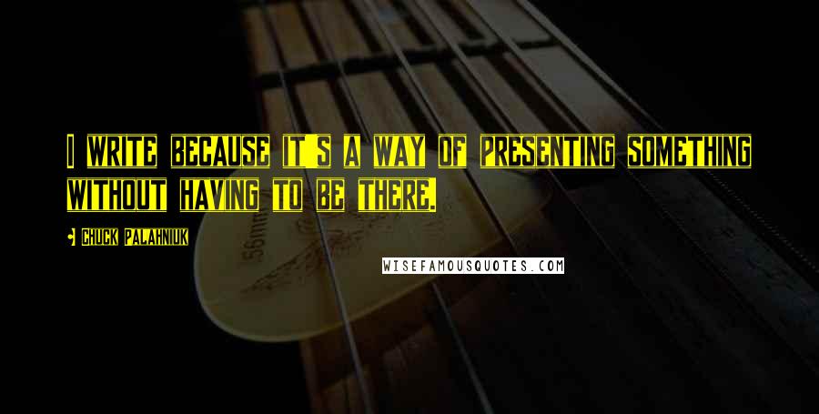 Chuck Palahniuk Quotes: I write because it's a way of presenting something without having to be there.