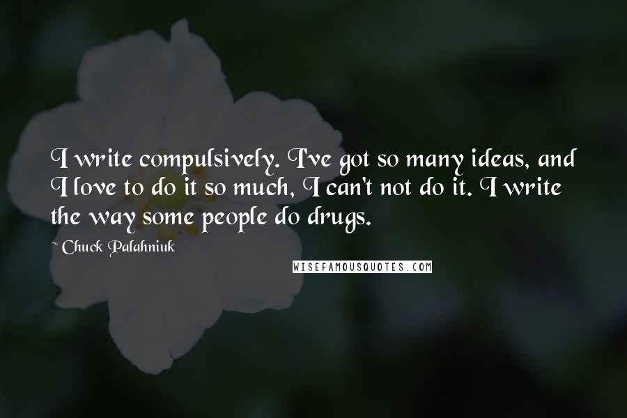 Chuck Palahniuk Quotes: I write compulsively. I've got so many ideas, and I love to do it so much, I can't not do it. I write the way some people do drugs.