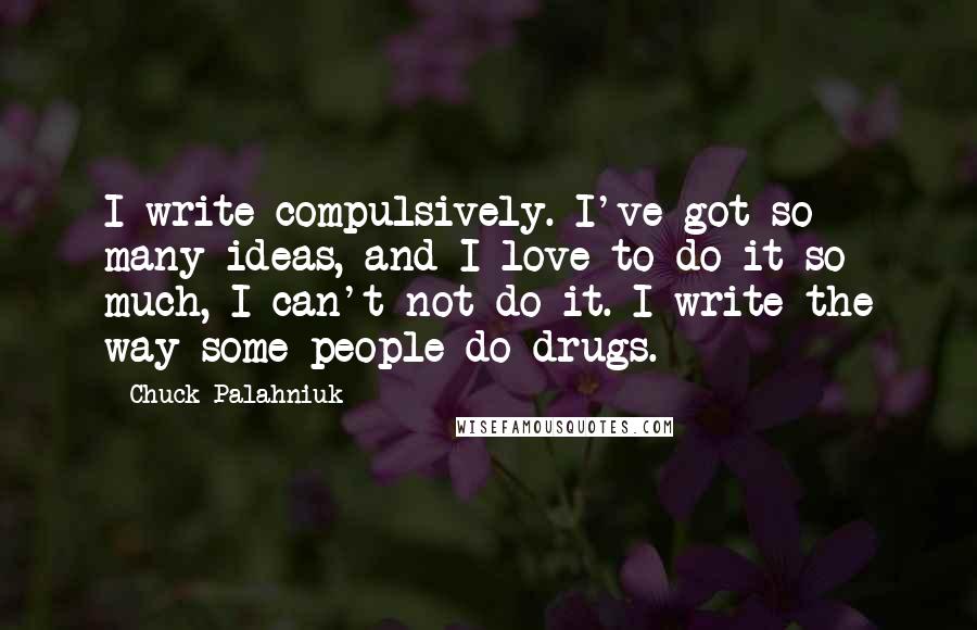 Chuck Palahniuk Quotes: I write compulsively. I've got so many ideas, and I love to do it so much, I can't not do it. I write the way some people do drugs.
