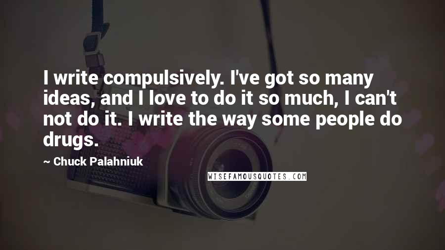 Chuck Palahniuk Quotes: I write compulsively. I've got so many ideas, and I love to do it so much, I can't not do it. I write the way some people do drugs.