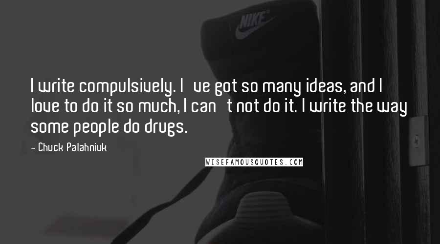 Chuck Palahniuk Quotes: I write compulsively. I've got so many ideas, and I love to do it so much, I can't not do it. I write the way some people do drugs.