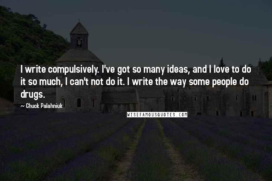 Chuck Palahniuk Quotes: I write compulsively. I've got so many ideas, and I love to do it so much, I can't not do it. I write the way some people do drugs.