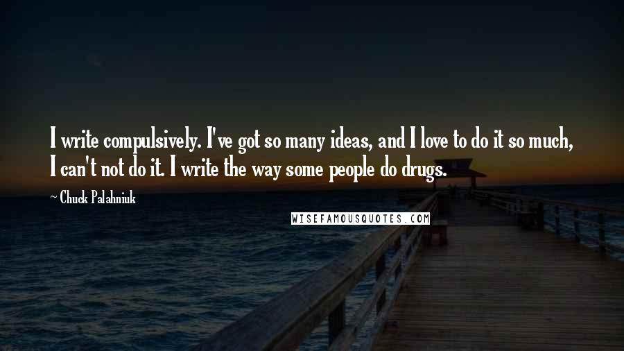 Chuck Palahniuk Quotes: I write compulsively. I've got so many ideas, and I love to do it so much, I can't not do it. I write the way some people do drugs.