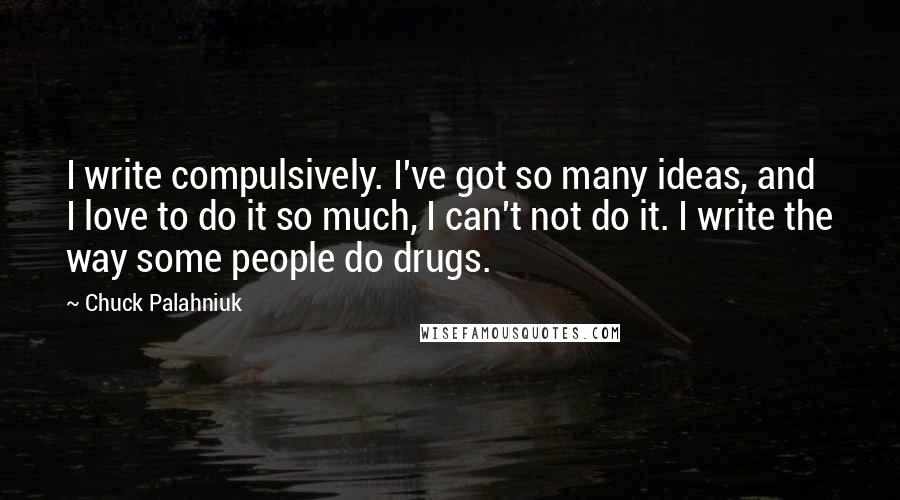 Chuck Palahniuk Quotes: I write compulsively. I've got so many ideas, and I love to do it so much, I can't not do it. I write the way some people do drugs.