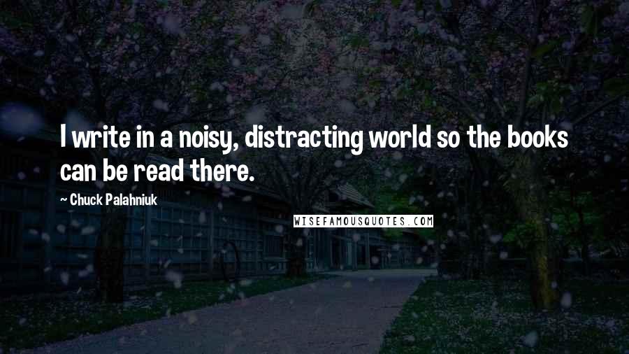 Chuck Palahniuk Quotes: I write in a noisy, distracting world so the books can be read there.