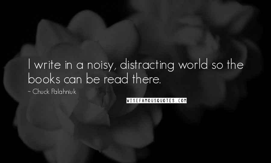 Chuck Palahniuk Quotes: I write in a noisy, distracting world so the books can be read there.