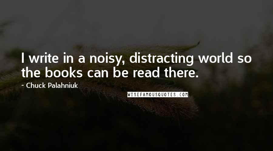 Chuck Palahniuk Quotes: I write in a noisy, distracting world so the books can be read there.