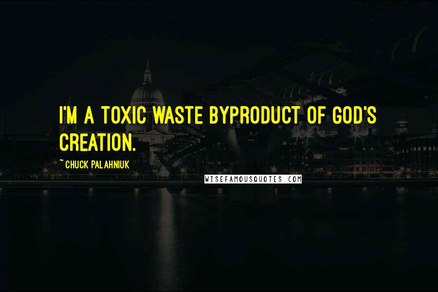 Chuck Palahniuk Quotes: I'm a toxic waste byproduct of God's creation.