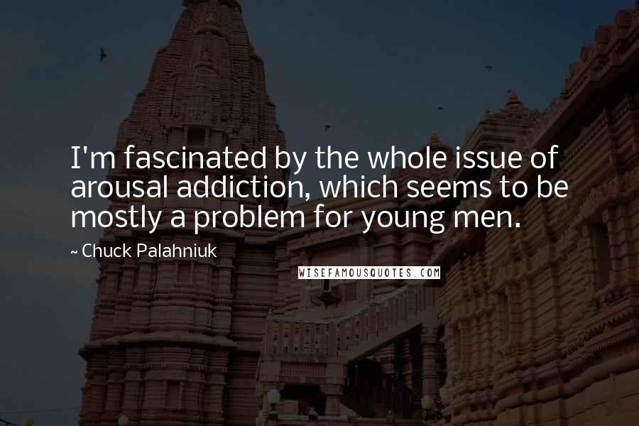Chuck Palahniuk Quotes: I'm fascinated by the whole issue of arousal addiction, which seems to be mostly a problem for young men.