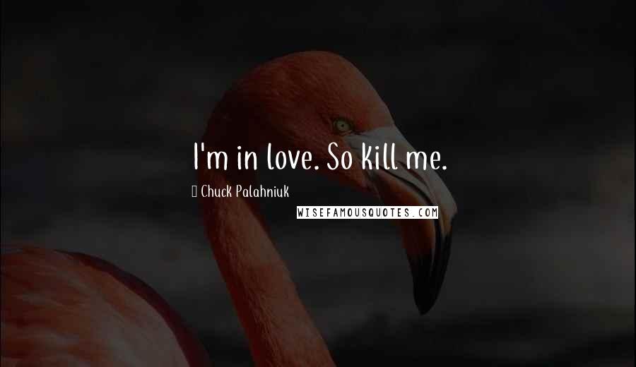 Chuck Palahniuk Quotes: I'm in love. So kill me.