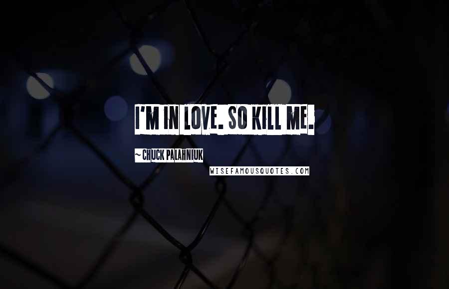 Chuck Palahniuk Quotes: I'm in love. So kill me.