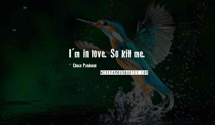 Chuck Palahniuk Quotes: I'm in love. So kill me.