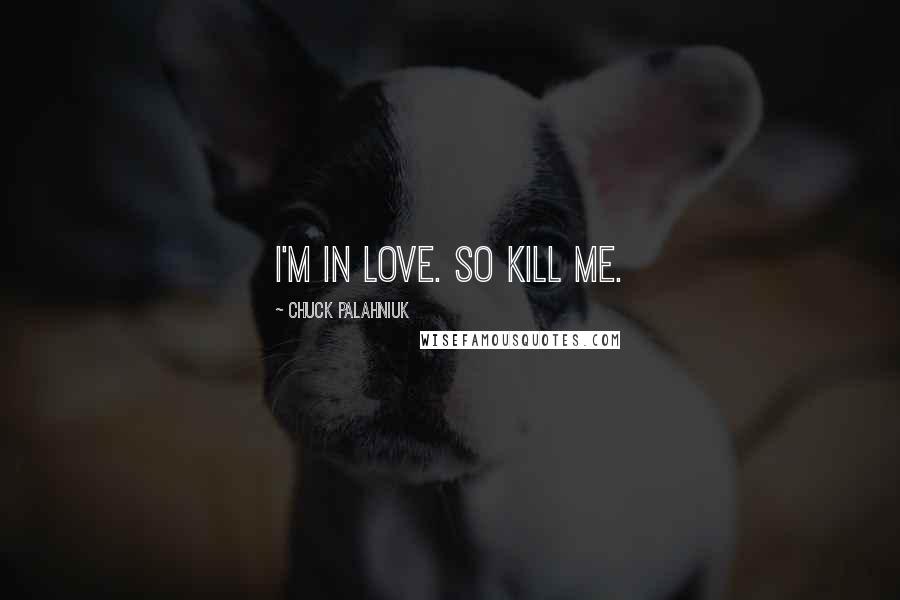 Chuck Palahniuk Quotes: I'm in love. So kill me.