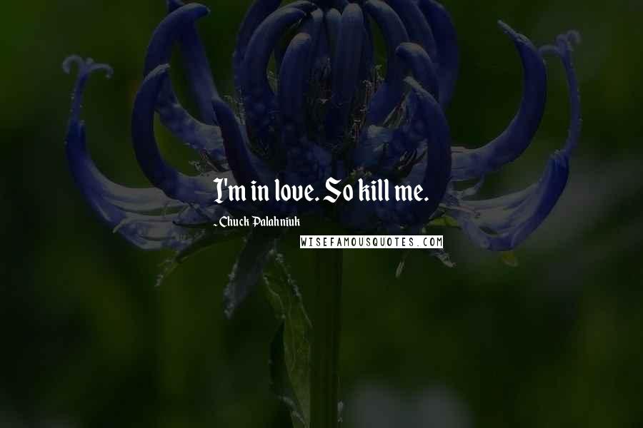 Chuck Palahniuk Quotes: I'm in love. So kill me.