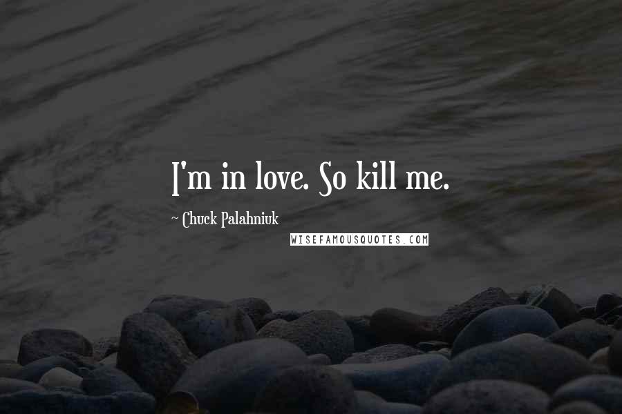 Chuck Palahniuk Quotes: I'm in love. So kill me.