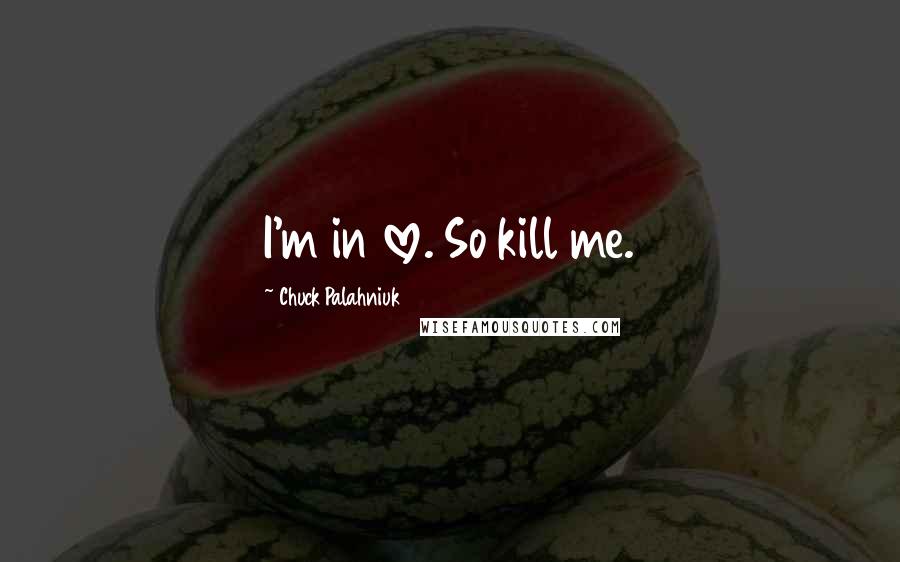 Chuck Palahniuk Quotes: I'm in love. So kill me.