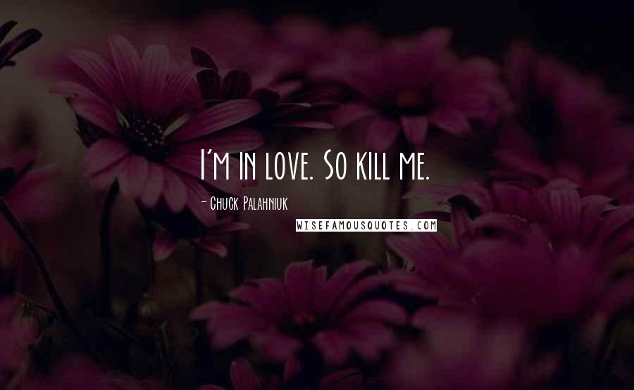 Chuck Palahniuk Quotes: I'm in love. So kill me.