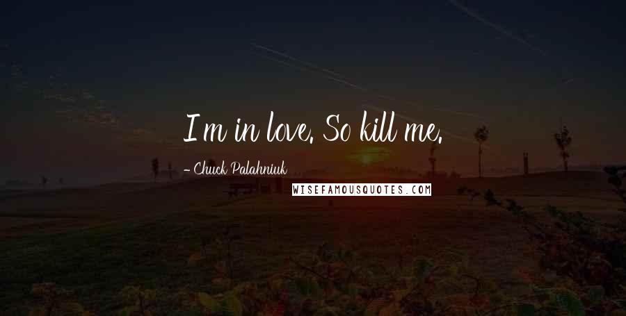 Chuck Palahniuk Quotes: I'm in love. So kill me.