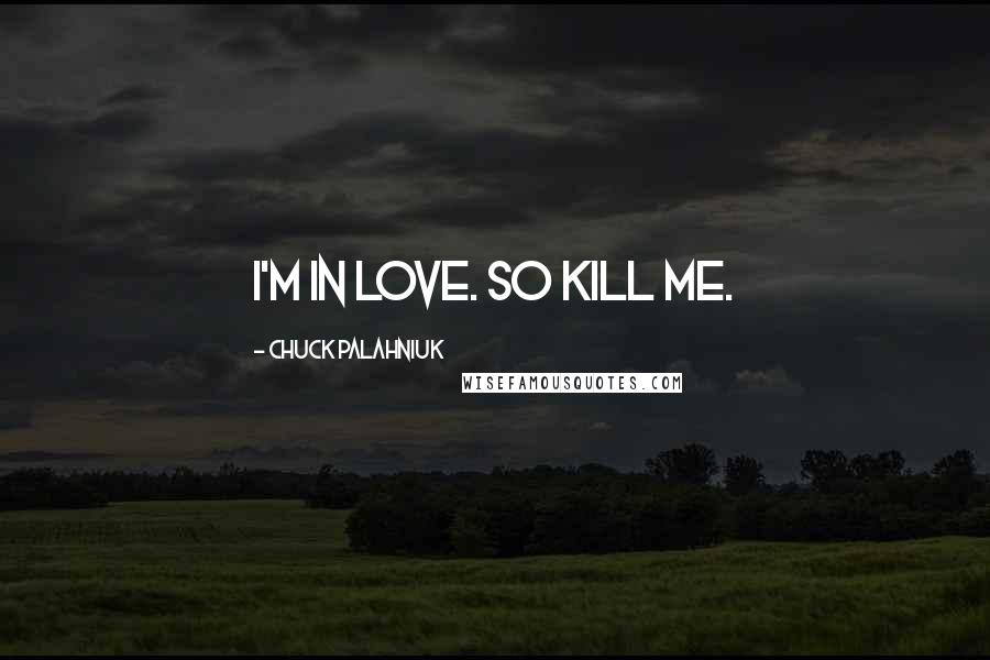 Chuck Palahniuk Quotes: I'm in love. So kill me.