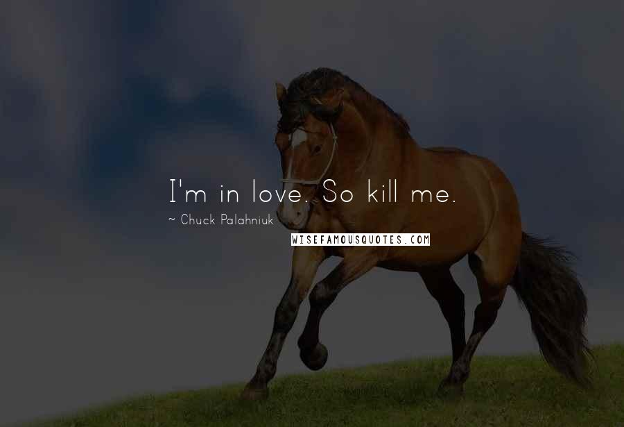 Chuck Palahniuk Quotes: I'm in love. So kill me.