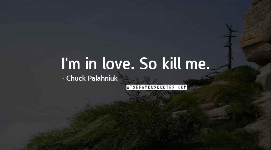 Chuck Palahniuk Quotes: I'm in love. So kill me.