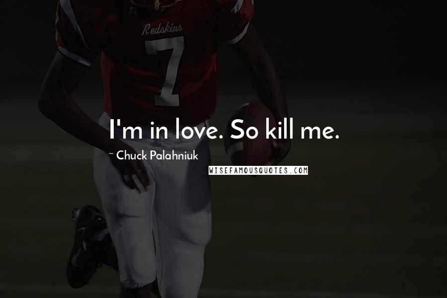 Chuck Palahniuk Quotes: I'm in love. So kill me.