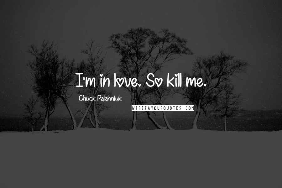 Chuck Palahniuk Quotes: I'm in love. So kill me.
