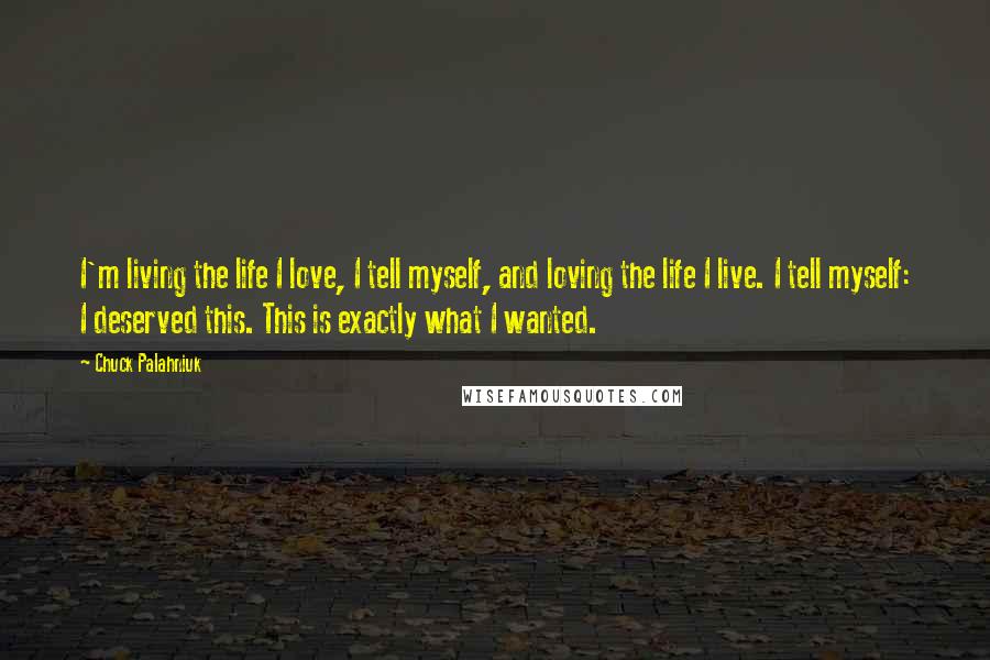 Chuck Palahniuk Quotes: I'm living the life I love, I tell myself, and loving the life I live. I tell myself: I deserved this. This is exactly what I wanted.