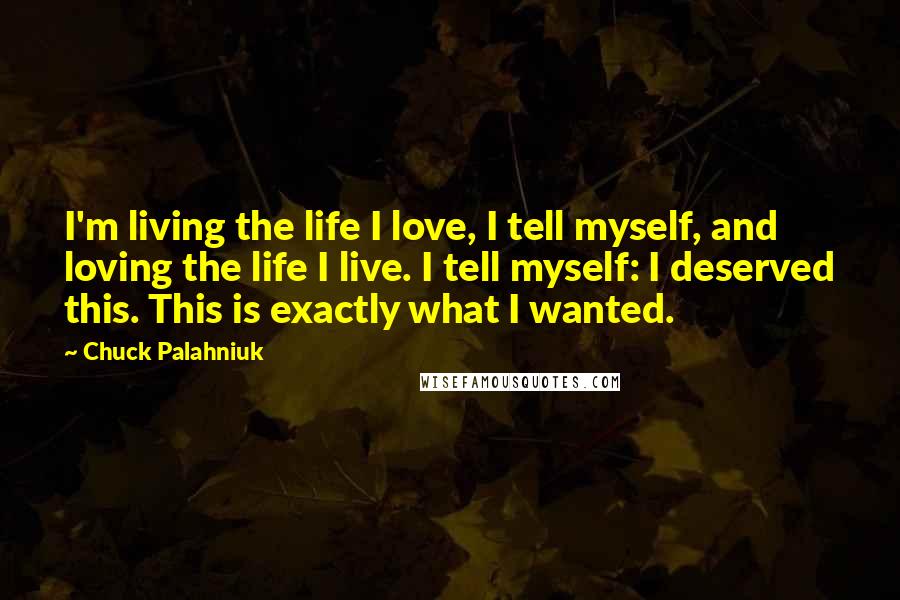 Chuck Palahniuk Quotes: I'm living the life I love, I tell myself, and loving the life I live. I tell myself: I deserved this. This is exactly what I wanted.