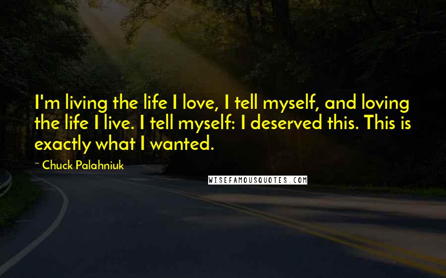 Chuck Palahniuk Quotes: I'm living the life I love, I tell myself, and loving the life I live. I tell myself: I deserved this. This is exactly what I wanted.