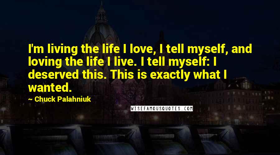 Chuck Palahniuk Quotes: I'm living the life I love, I tell myself, and loving the life I live. I tell myself: I deserved this. This is exactly what I wanted.