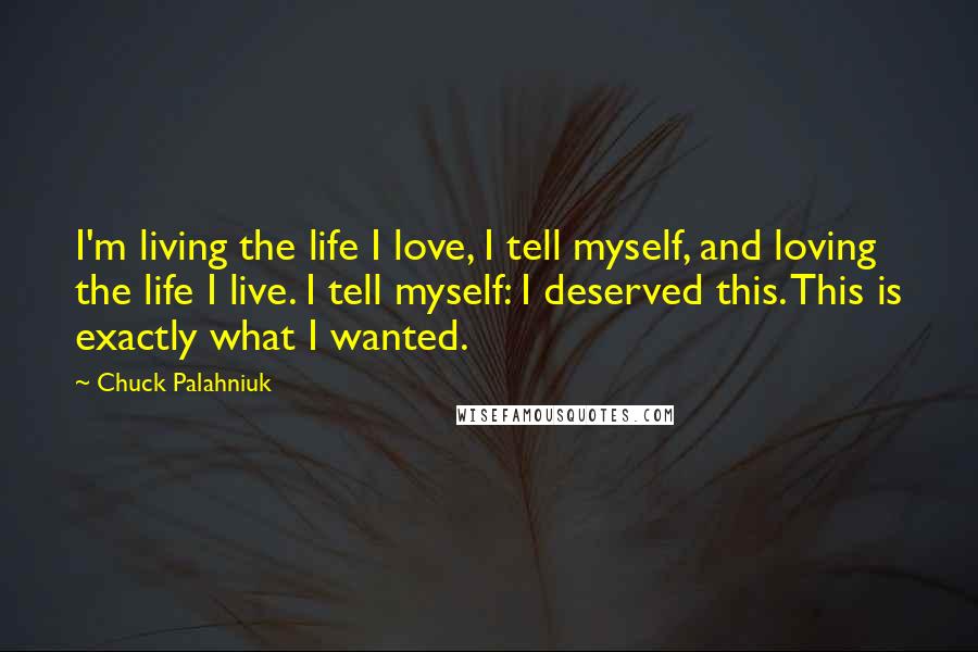 Chuck Palahniuk Quotes: I'm living the life I love, I tell myself, and loving the life I live. I tell myself: I deserved this. This is exactly what I wanted.