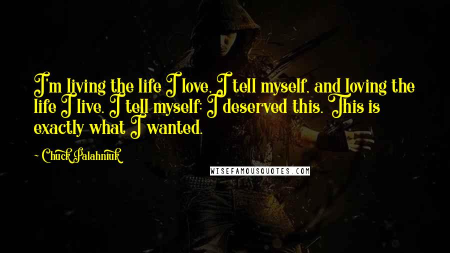 Chuck Palahniuk Quotes: I'm living the life I love, I tell myself, and loving the life I live. I tell myself: I deserved this. This is exactly what I wanted.